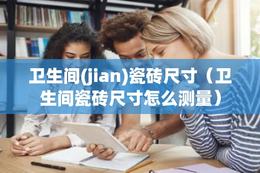 卫生间(jian)瓷砖尺寸（卫生间瓷砖尺寸怎么测量）