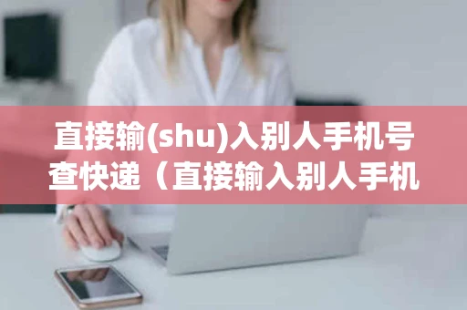 直接输(shu)入别人手机号查快递（直接输入别人手机号查快递可以吗）
