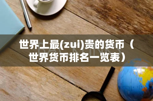 世界上最(zui)贵的货币（世界货币排名一览表）