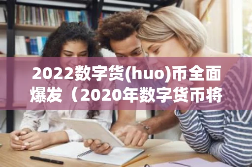 2022数字货(huo)币全面爆发（2020年数字货币将会造就一大批人暴富,你准备好了吗?）