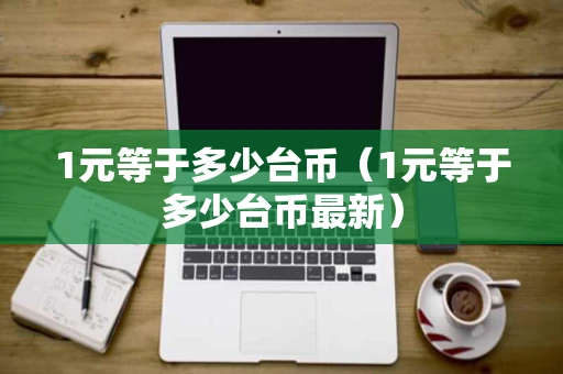 1元等于多少台币（1元等于多少台币最新）