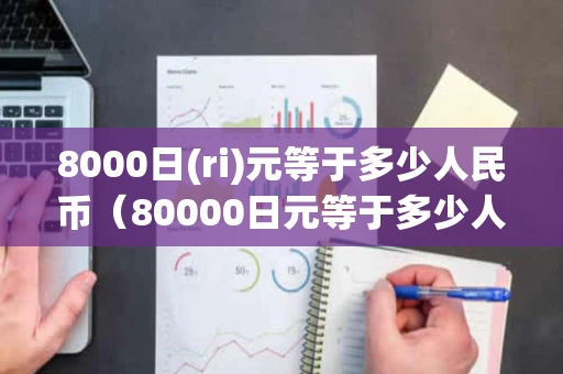 8000日(ri)元等于多少人民币（80000日元等于多少人民币）