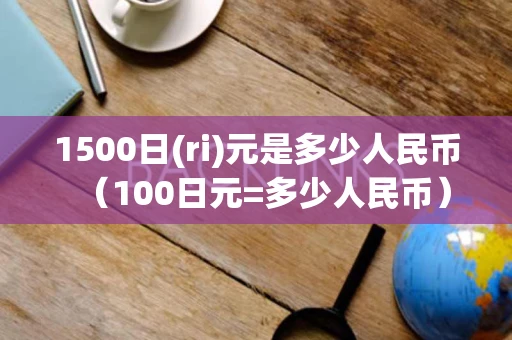 1500日(ri)元是多少人民币（100日元=多少人民币）