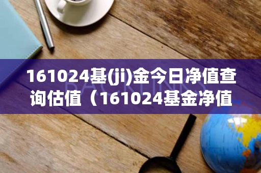 161024基(ji)金今日净值查询估值（161024基金净值查询今天最新净值最新股价）
