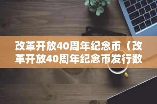 改革开放40周年纪念币（改革开放40周年纪念币发行数量）