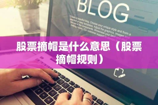 股票摘帽是什么意思（股票摘帽规则）