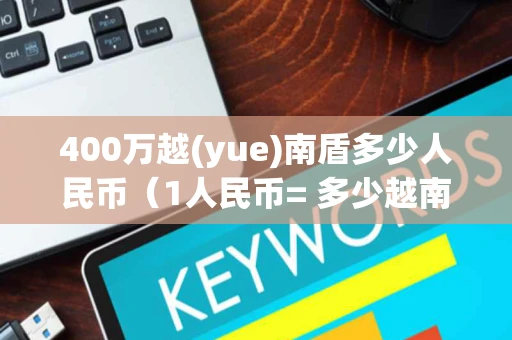 400万越(yue)南盾多少人民币（1人民币= 多少越南盾）