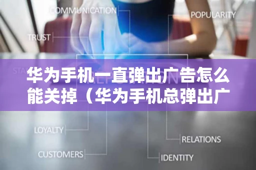 华为手机一直弹出广告怎么能关掉（华为手机总弹出广告怎么取消）