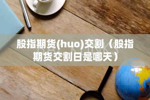 股指期货(huo)交割（股指期货交割日是哪天）