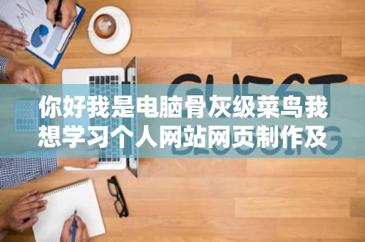 你好我是电脑骨灰级菜鸟我想学习个人网站网页制作及图片处理希望