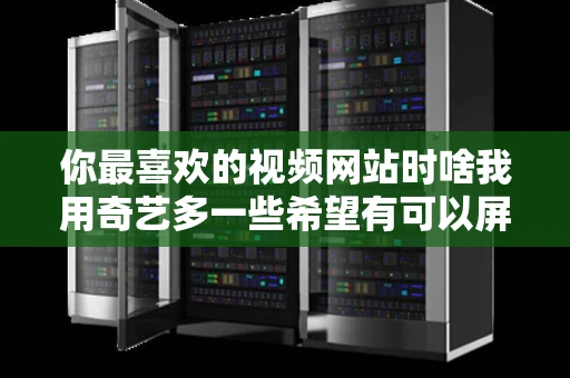 你最喜欢的视频网站时啥我用奇艺多一些希望有可以屏蔽视频广告的