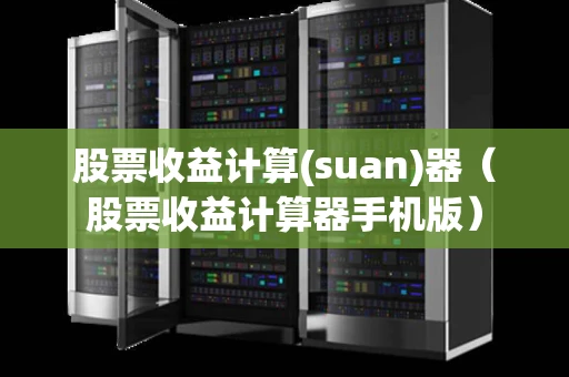股票收益计算(suan)器（股票收益计算器手机版）
