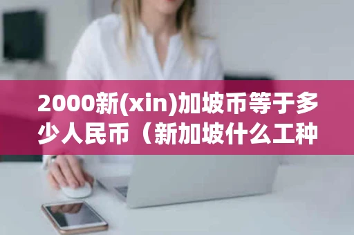 2000新(xin)加坡币等于多少人民币（新加坡什么工种最挣钱）