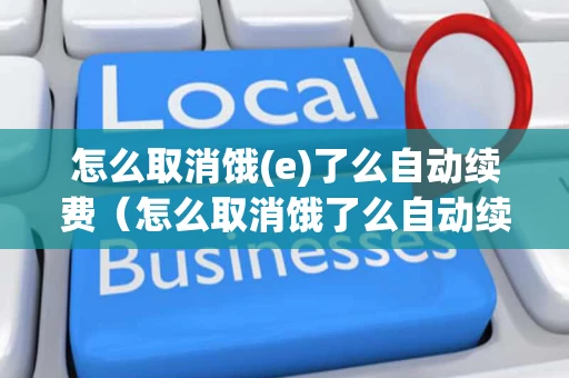 怎么取消饿(e)了么自动续费（怎么取消饿了么自动续费会员）