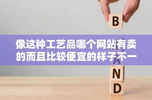 像这种工艺品哪个网站有卖的而且比较便宜的样子不一样都可以50