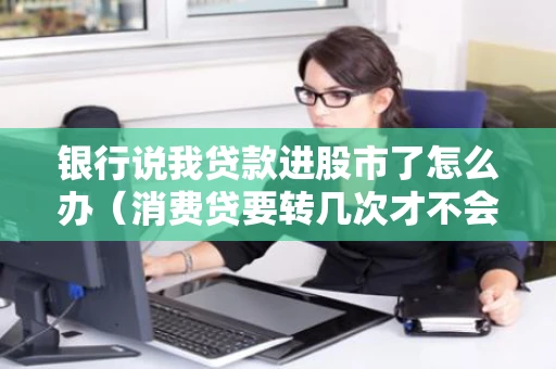 银行说我贷款进股市了怎么办（消费贷要转几次才不会查出来）