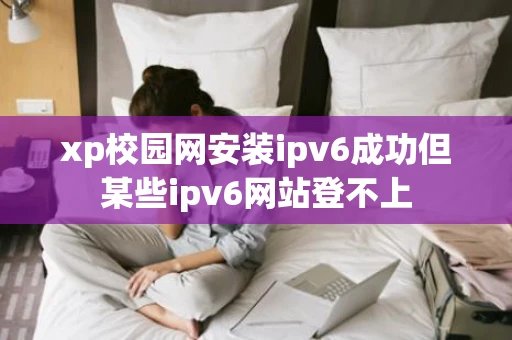 xp校园网安装ipv6成功但某些ipv6网站登不上