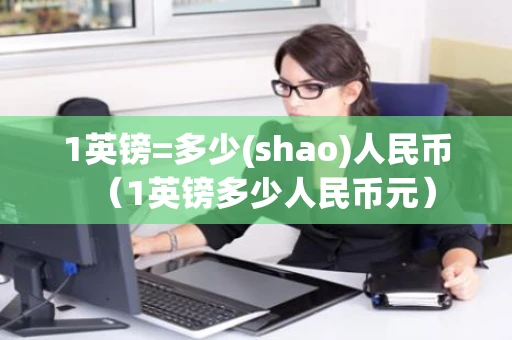 1英镑=多少(shao)人民币（1英镑多少人民币元）