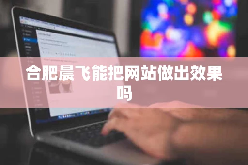 合肥晨飞能把网站做出效果吗