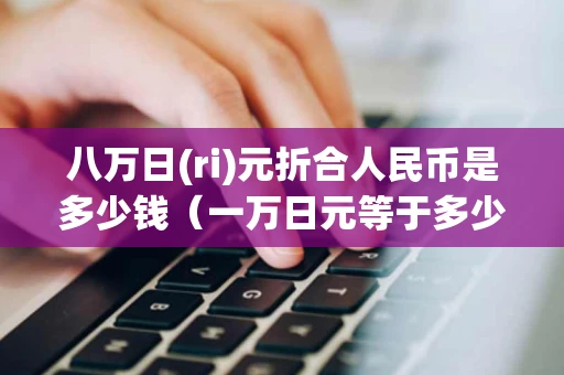 八万日(ri)元折合人民币是多少钱（一万日元等于多少人民币）