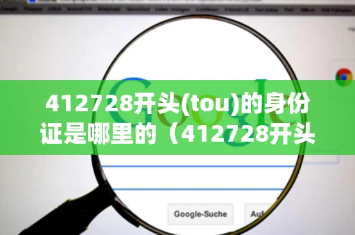 412728开头(tou)的身份证是哪里的（412728开头的身份证是哪里的人）