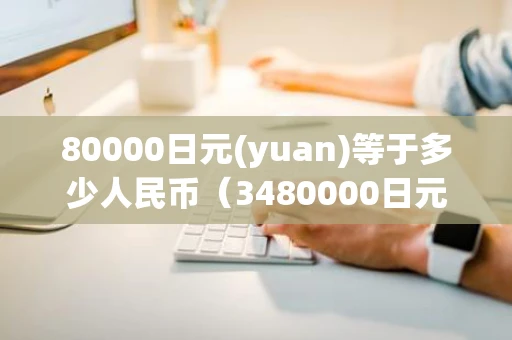 80000日元(yuan)等于多少人民币（3480000日元等于多少人民币）