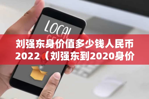 刘强东身价值多少钱人民币2022（刘强东到2020身价多少）