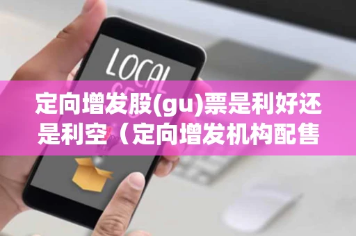 定向增发股(gu)票是利好还是利空（定向增发机构配售股份解禁对股价的影响）