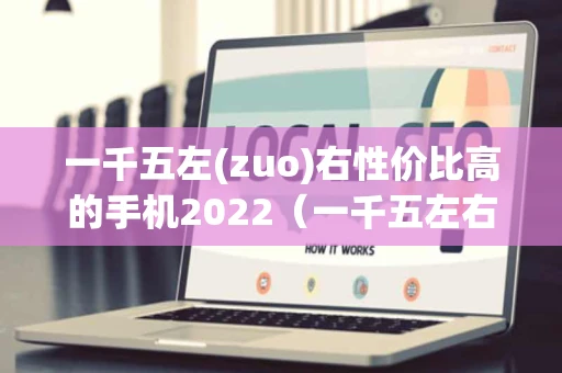 一千五左(zuo)右性价比高的手机2022（一千五左右性价比高的手机2023款）