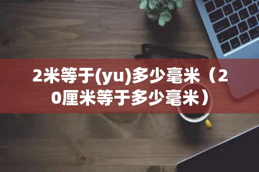 2米等于(yu)多少毫米（20厘米等于多少毫米）
