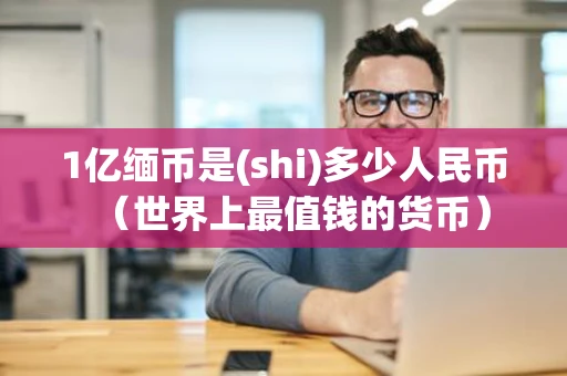 1亿缅币是(shi)多少人民币（世界上最值钱的货币）