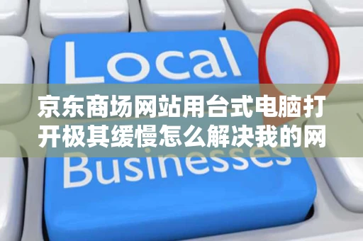 京东商场网站用台式电脑打开极其缓慢怎么解决我的网速并不慢