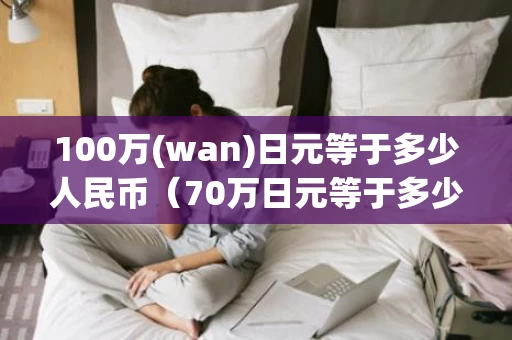 100万(wan)日元等于多少人民币（70万日元等于多少人民币）
