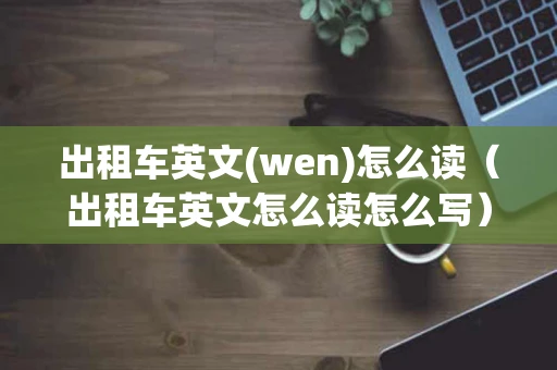 出租车英文(wen)怎么读（出租车英文怎么读怎么写）