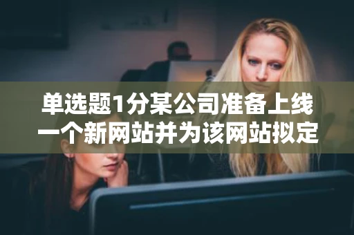单选题1分某公司准备上线一个新网站并为该网站拟定了几个域名