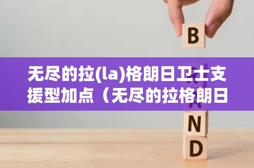 无尽的拉(la)格朗日卫士支援型加点（无尽的拉格朗日护卫）