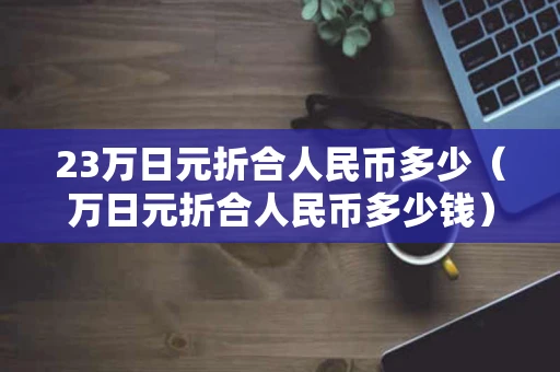 23万日元折合人民币多少（万日元折合人民币多少钱）