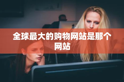 全球最大的购物网站是那个网站