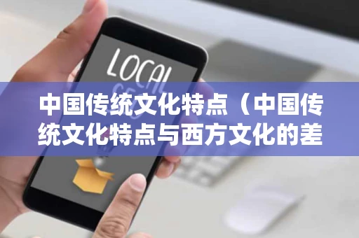 中国传统文化特点（中国传统文化特点与西方文化的差异）