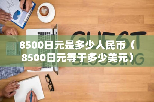 8500日元是多少人民币（8500日元等于多少美元）