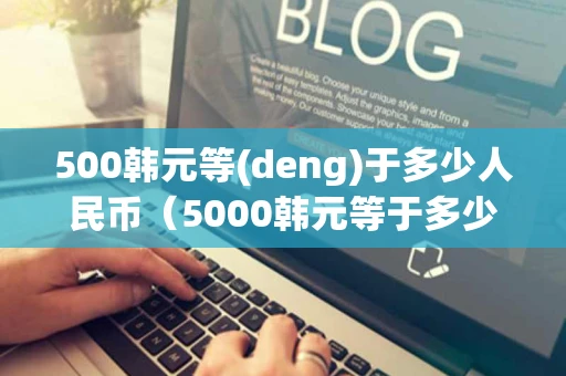 500韩元等(deng)于多少人民币（5000韩元等于多少人民币）