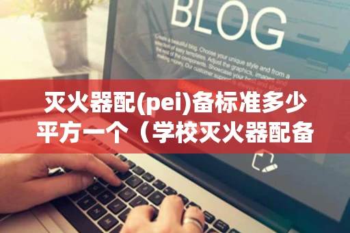 灭火器配(pei)备标准多少平方一个（学校灭火器配备标准多少平方一个）