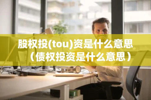股权投(tou)资是什么意思（债权投资是什么意思）