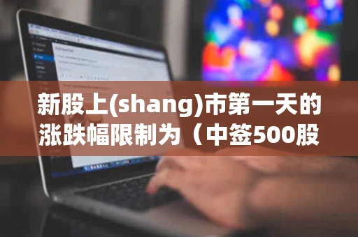 新股上(shang)市第一天的涨跌幅限制为（中签500股一般能挣多少）