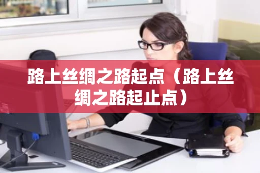 路上丝绸之路起点（路上丝绸之路起止点）