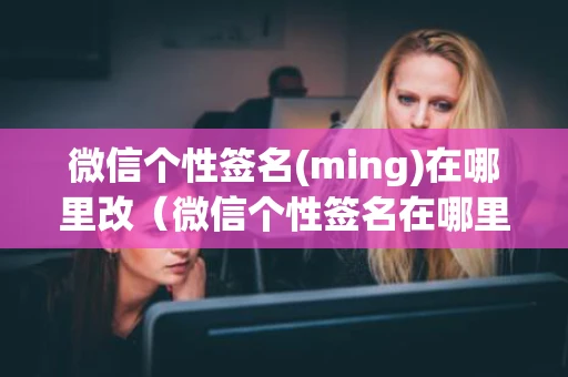 微信个性签名(ming)在哪里改（微信个性签名在哪里改正）