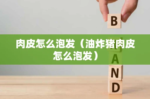 肉皮怎么泡发（油炸猪肉皮怎么泡发）