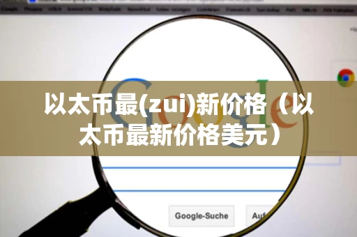 以太币最(zui)新价格（以太币最新价格美元）