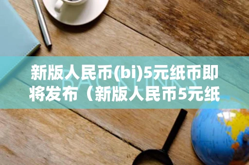 新版人民币(bi)5元纸币即将发布（新版人民币5元纸币即将发布的手机）