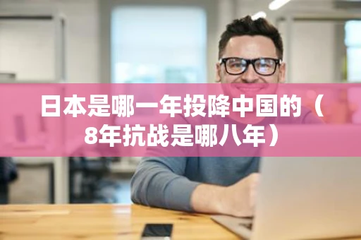 日本是哪一年投降中国的（8年抗战是哪八年）